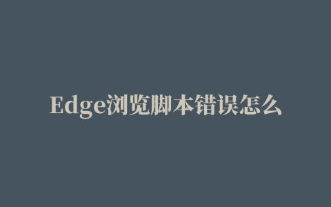 Edge浏览脚本错误怎么办,磁力链接