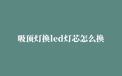 吸顶灯换led灯芯怎么换