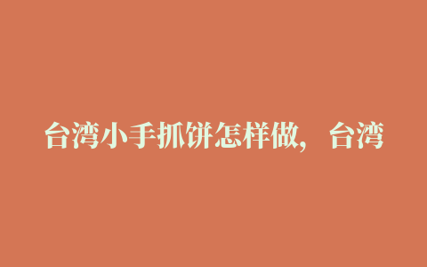 台湾小手抓饼怎样做，台湾手抓饼的做法及配方视频教程窍门