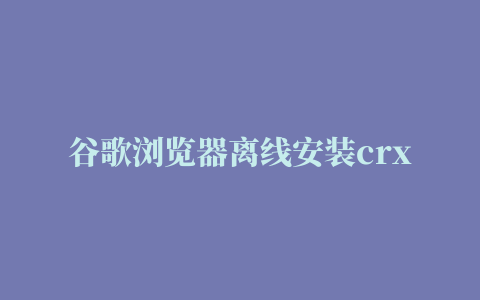 谷歌浏览器离线安装crx插件方法