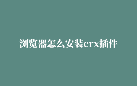 crx插件怎么安装(浏览器怎么安装crx插件)