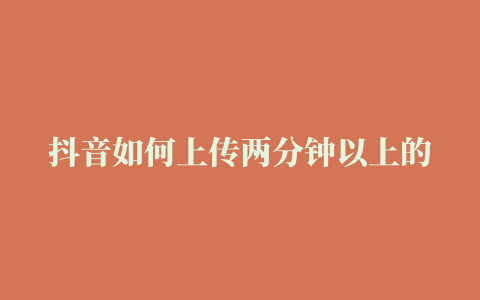 抖音如何上传两分钟以上的视频