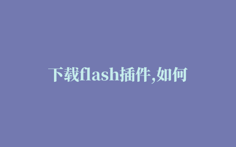 下载flash插件,如何在手机上下载flash插件