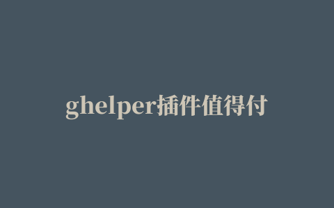 ghelper插件值得付费吗,磁力链接