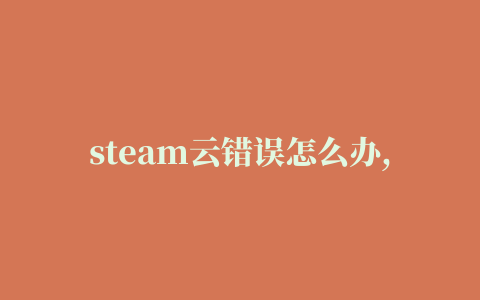 steam云错误怎么办,steam云状态无法同步