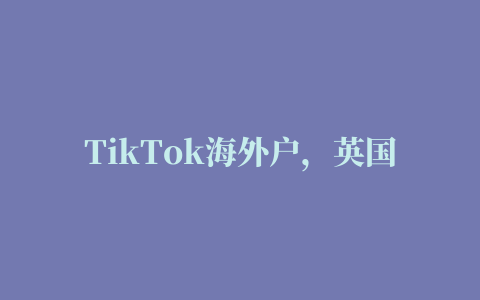 TikTok海外户，英国tiktok开户充值