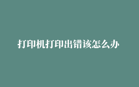 打印机打印出错该怎么办 怎么解决打印机错误【详解】