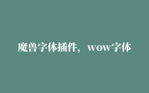 魔兽字体插件，wow字体插件怎么使用