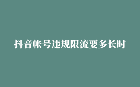 抖音帐号违规限流要多长时间才能恢复