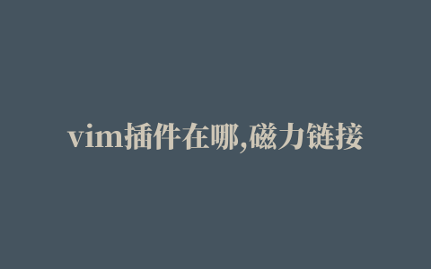 vim插件在哪,磁力链接