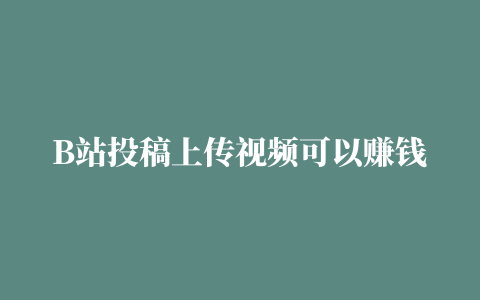 B站投稿上传视频可以赚钱吗，揭秘B站up主赚钱方式