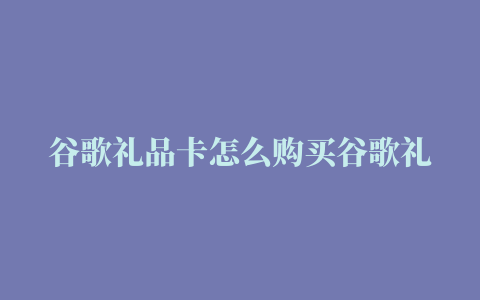 谷歌礼品卡怎么购买谷歌礼品卡正版官方购买渠道在哪里