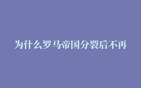 为什么罗马帝国分裂后不再统一，那是我们对罗马帝国的错误理解