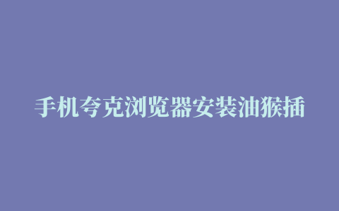 手机夸克浏览器安装油猴插件,磁力链接