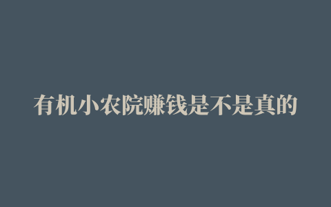 有机小农院赚钱是不是真的(300元提现靠谱吗)