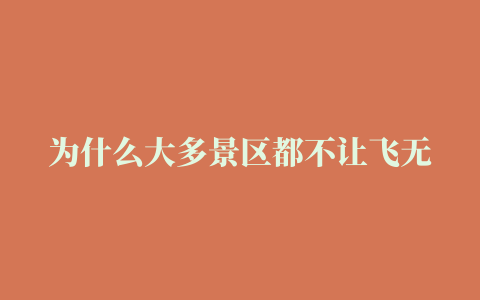 为什么大多景区都不让飞无人机