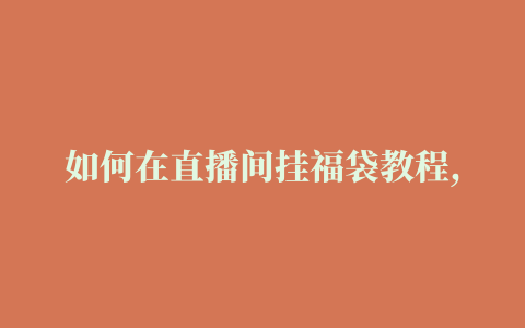 如何在直播间挂福袋教程,怎么中抖音直播间的福袋