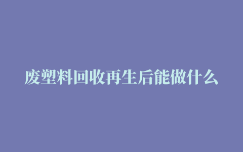 废塑料回收再生后能做什么