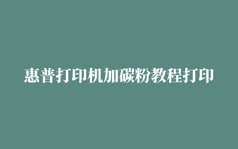 惠普打印机加碳粉教程打印机怎么加碳粉