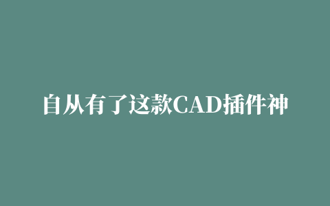 自从有了这款CAD插件神器，5分钟出图，再也不加班了