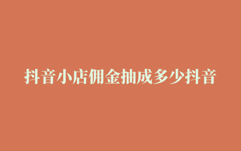 抖音小店佣金抽成多少抖音带货规则及玩法