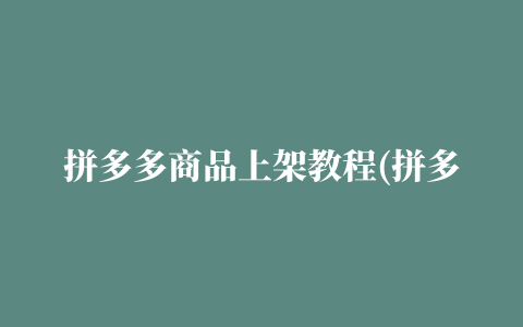 拼多多商品上架教程(拼多多上架产品流程)