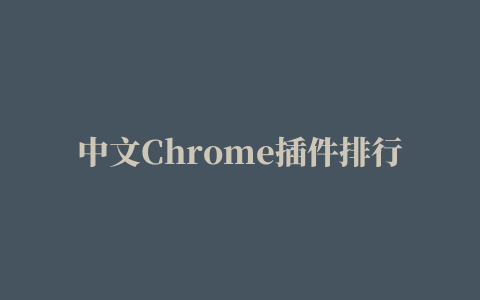 中文Chrome插件排行榜，Chrome中文插件排行