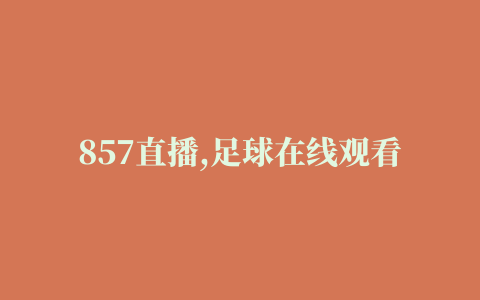 857直播,足球在线观看,NBA免费高清直播,世界杯直播,无插件体育直播吧