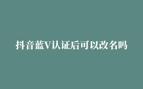 抖音蓝V认证后可以改名吗？抖音蓝V怎么改名