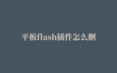 平板flash插件怎么删除,磁力链接