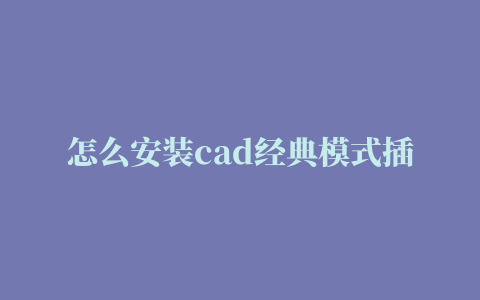 怎么安装cad经典模式插件,磁力链接