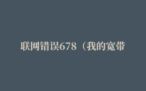 联网错误678（我的宽带本地连接正常，就是连不上网网络显示678错误怎么回事）