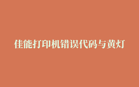 佳能打印机错误代码与黄灯闪烁故障说明与解决方案