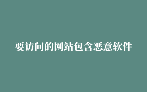 要访问的网站包含恶意软件，目前（自己网站的域名）上的攻击程序可能会试图在您的计算机上安装危险程序