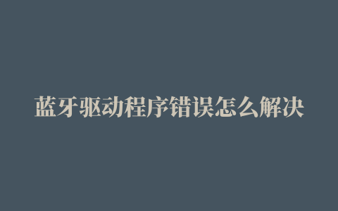 蓝牙驱动程序错误怎么解决（win10系统出现电脑蓝牙驱动故障的解决方法）