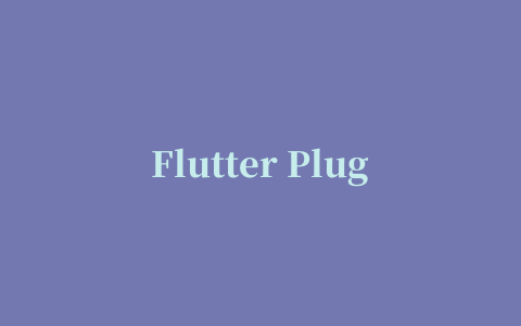 Flutter Plugin插件开发填坑指南