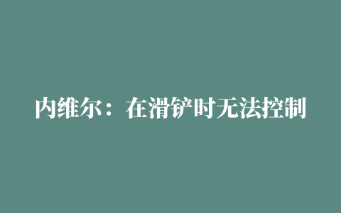 内维尔：在滑铲时无法控制手臂的姿态，那确实不是点球 ,JRS直播(无插件)直播