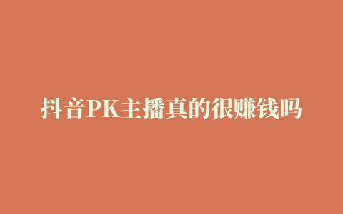 抖音PK主播真的很赚钱吗直播有几种变现方式