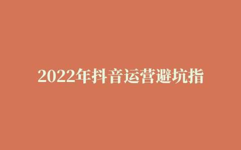 2022年抖音运营避坑指南：四大扶持方向和十个运营误区