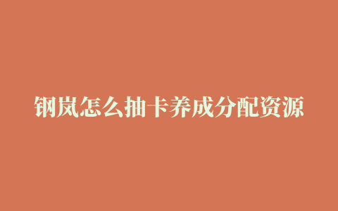 钢岚怎么抽卡养成分配资源教程