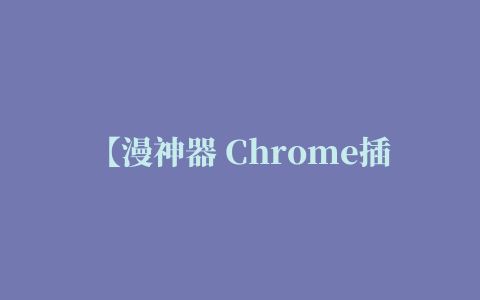 【漫神器 Chrome插件】漫神器 Chrome插件下载