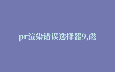 pr渲染错误选择器9,磁力链接