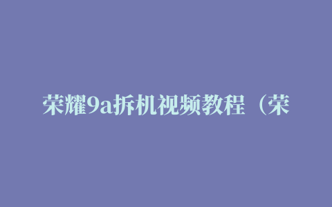 荣耀9a拆机视频教程（荣耀畅玩9a拆机换屏）