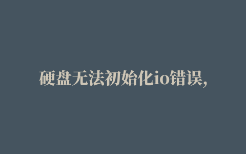 硬盘无法初始化io错误,硬盘io设备错误修复