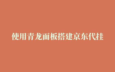 使用青龙面板搭建京东代挂平台，每天躺着赚钱，保姆级教程