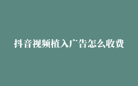 抖音视频植入广告怎么收费抖音如何投放广告