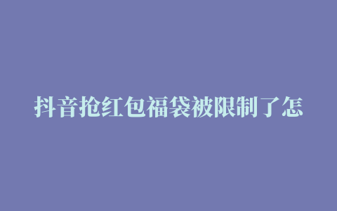 抖音抢红包福袋被限制了怎么办使用规则是什么