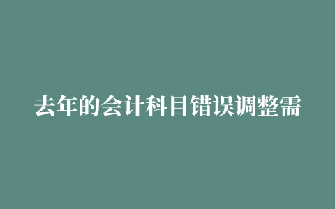 去年的会计科目错误调整需要注意什么