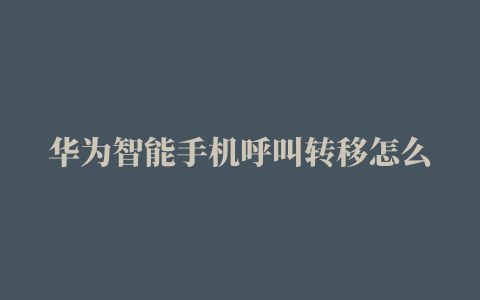 华为智能手机呼叫转移怎么设置在哪里打开(华为手机在哪里设置呼叫转移)