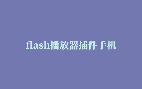 flash播放器插件手机版(手机视频播放器插件)